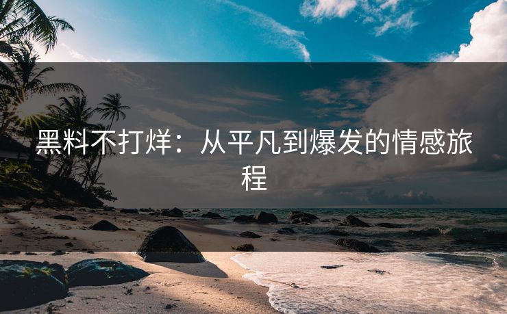黑料不打烊：从平凡到爆发的情感旅程