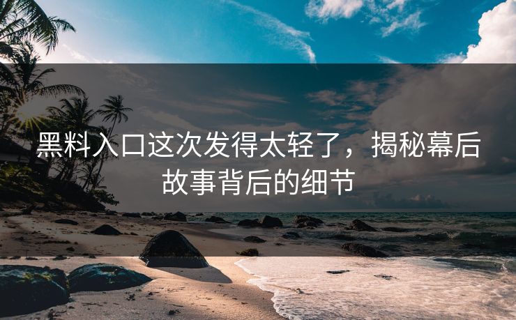 黑料入口这次发得太轻了，揭秘幕后故事背后的细节