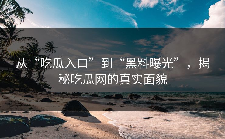 从“吃瓜入口”到“黑料曝光”，揭秘吃瓜网的真实面貌