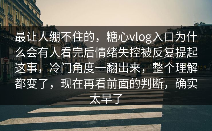 最让人绷不住的,糖心vlog入口为什么会有人看完后情绪失控被反复提起这事,冷门角度一翻出来,整个理解都变了,现在再看前面的判断,确实太早了