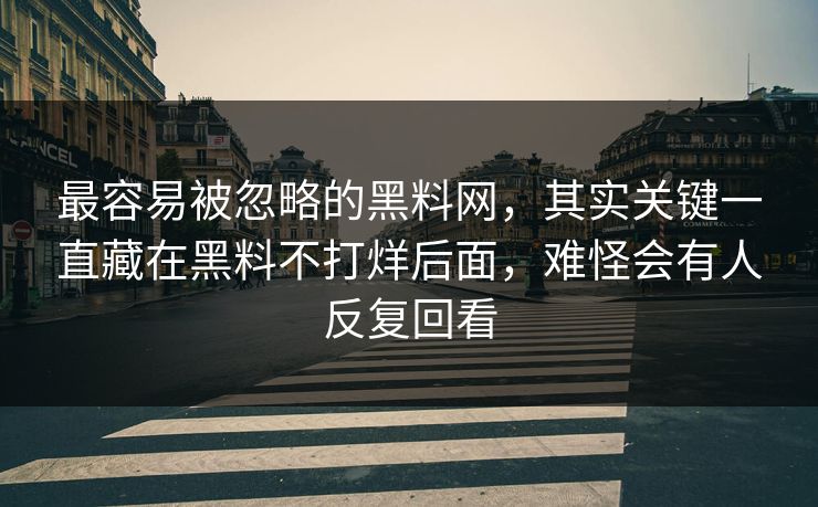 最容易被忽略的黑料网,其实关键一直藏在黑料不打烊后面,难怪会有人反复回看 最容易被忽略的黑料网,其实关键一直藏在黑料不打烊后面,难怪会有人反复回看