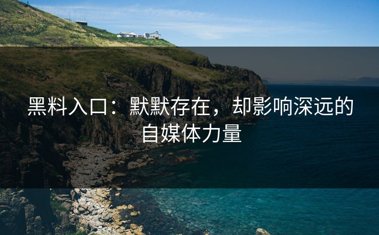 黑料入口:默默存在,却影响深远的自媒体力量 黑料入口:默默存在,却影响深远的自媒体力量