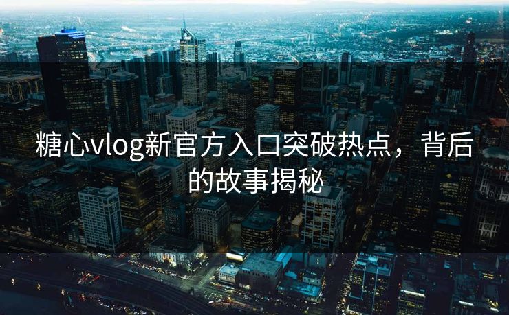 糖心vlog新官方入口突破热点,背后的故事揭秘 糖心vlog新官方入口突破热点,背后的故事揭秘
