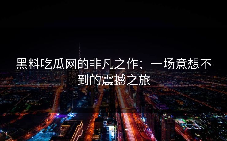 黑料吃瓜网的非凡之作:一场意想不到的震撼之旅