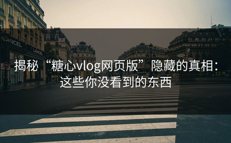 揭秘“糖心vlog网页版”隐藏的真相：这些你没看到的东西