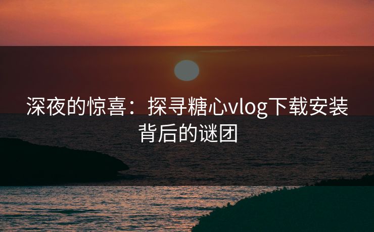 深夜的惊喜:探寻糖心vlog下载安装背后的谜团 深夜的惊喜:探寻糖心vlog下载安装背后的谜团