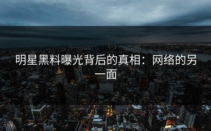明星黑料曝光背后的真相:网络的另一面