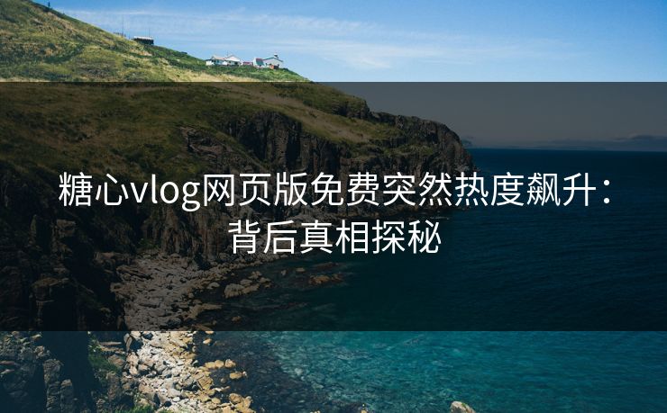 糖心vlog网页版免费突然热度飙升:背后真相探秘 糖心vlog网页版免费突然热度飙升:背后真相探秘