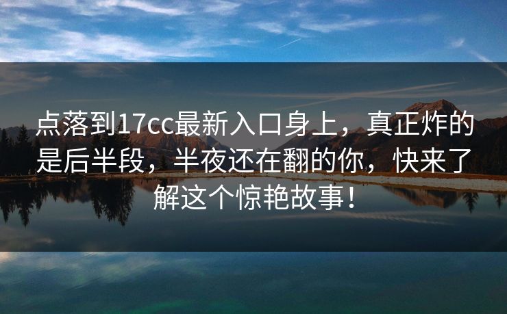 点落到17cc最新入口身上,真正炸的是后半段,半夜还在翻的你,快来了解这个惊艳故事! 点落到17cc最新入口身上,真正炸的是后半段,半夜还在翻的你,快来了解这个惊艳故事!