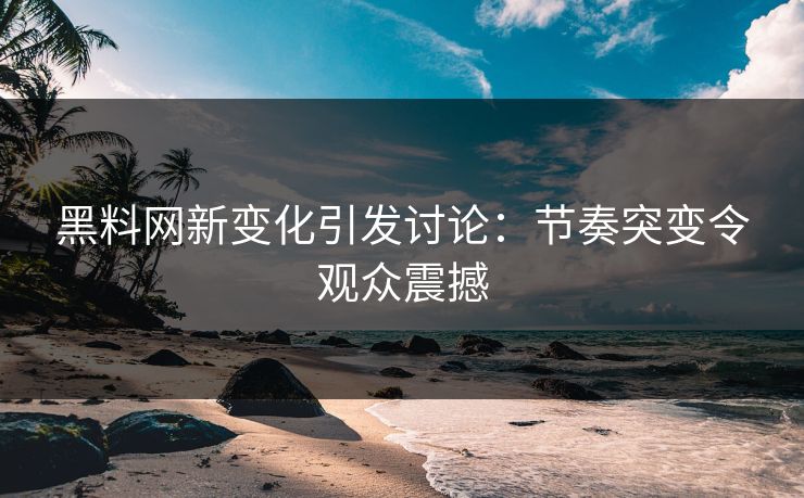 黑料网新变化引发讨论：节奏突变令观众震撼