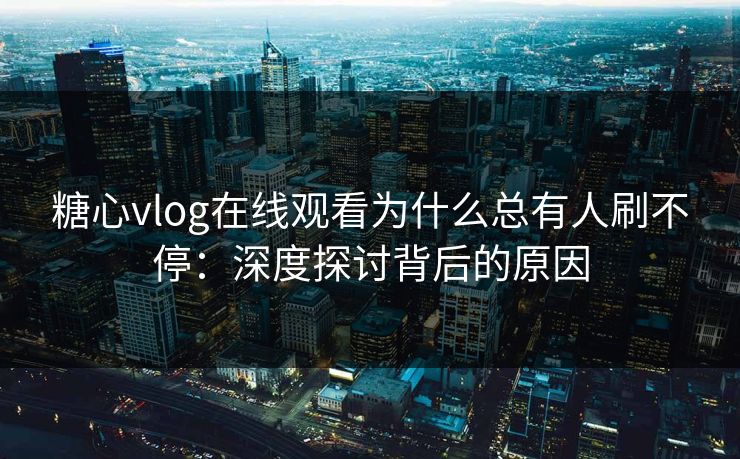 糖心vlog在线观看为什么总有人刷不停:深度探讨背后的原因 糖心vlog在线观看为什么总有人刷不停:深度探讨背后的原因