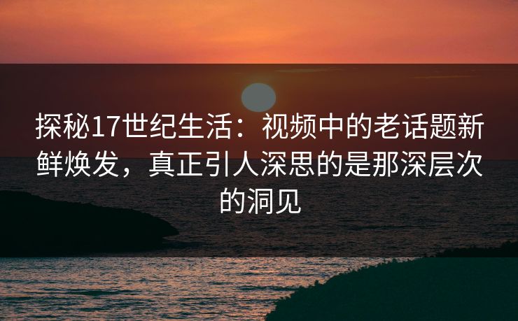 探秘17世纪生活:视频中的老话题新鲜焕发,真正引人深思的是那深层次的洞见 探秘17世纪生活:视频中的老话题新鲜焕发,真正引人深思的是那深层次的洞见