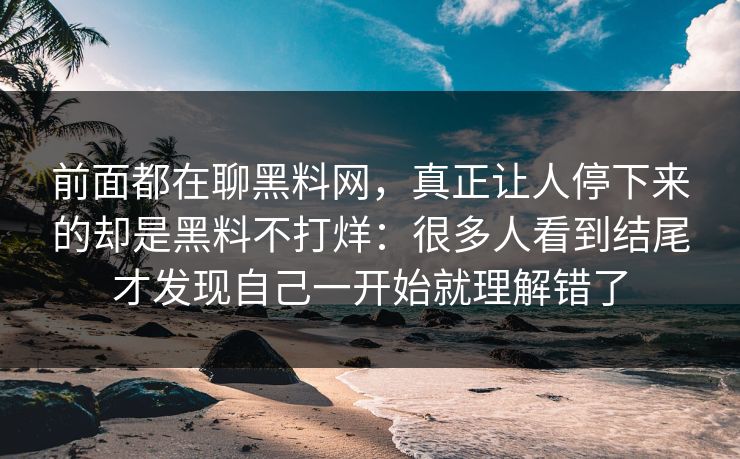 前面都在聊黑料网,真正让人停下来的却是黑料不打烊:很多人看到结尾才发现自己一开始就理解错了 前面都在聊黑料网,真正让人停下来的却是黑料不打烊:很多人看到结尾才发现自己一开始就理解错了