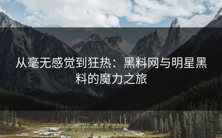 从毫无感觉到狂热:黑料网与明星黑料的魔力之旅