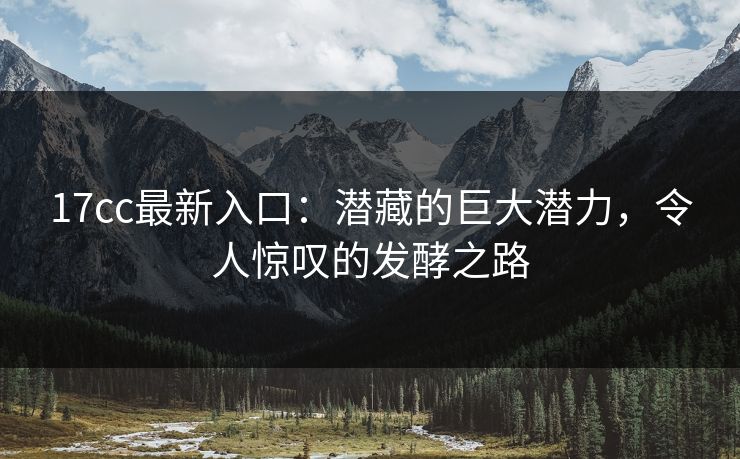 17cc最新入口:潜藏的巨大潜力,令人惊叹的发酵之路