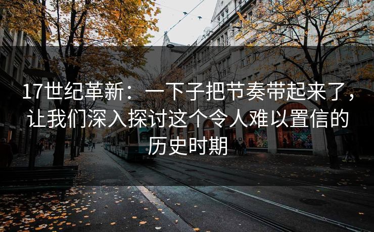 17世纪革新:一下子把节奏带起来了,让我们深入探讨这个令人难以置信的历史时期